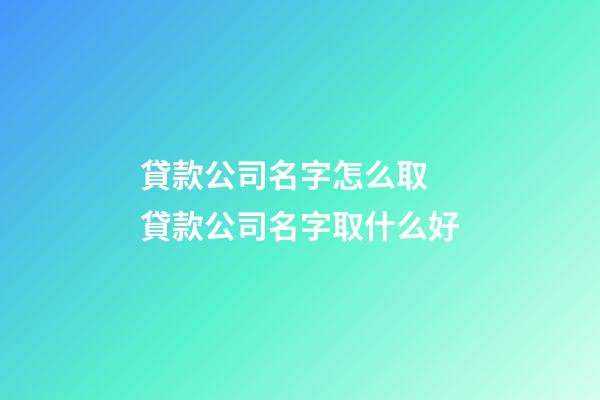 貸款公司名字怎么取 貸款公司名字取什么好-第1張-公司起名-玄機派